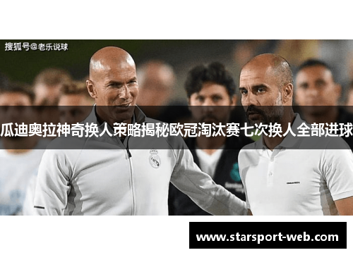 瓜迪奥拉神奇换人策略揭秘欧冠淘汰赛七次换人全部进球